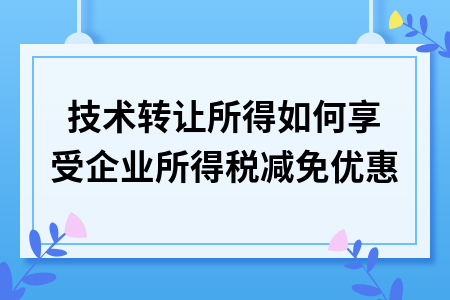 網絡技術服務領域技術轉讓所得的企業所得稅減免優惠詳解
